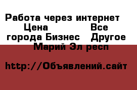 Работа через интернет › Цена ­ 20 000 - Все города Бизнес » Другое   . Марий Эл респ.